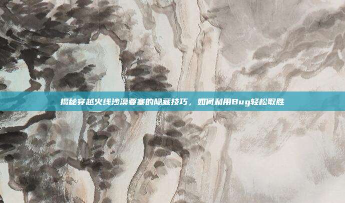 揭秘穿越火线沙漠要塞的隐藏技巧，如何利用Bug轻松取胜