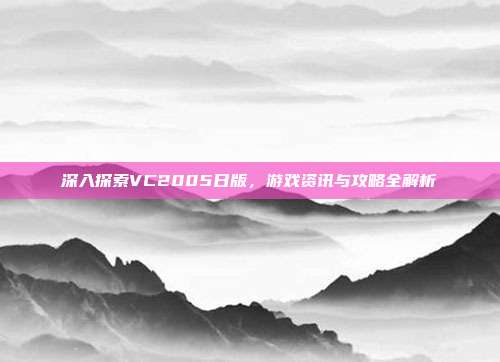 深入探索VC2005日版，游戏资讯与攻略全解析