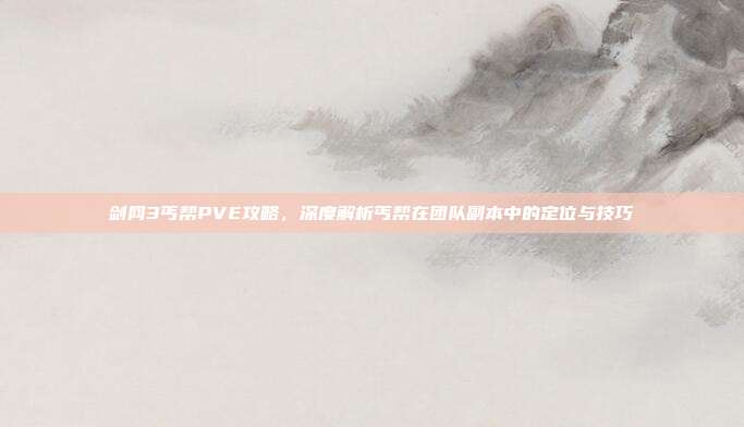 剑网3丐帮PVE攻略,深度解析丐帮在团队副本中的定位与技巧