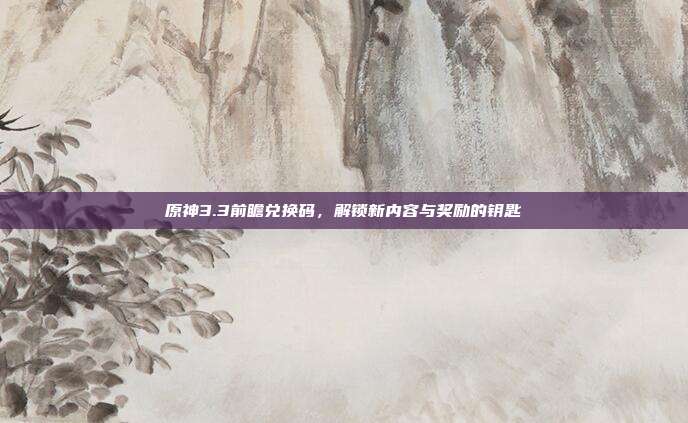 原神3.3前瞻兑换码,解锁新内容与奖励的钥匙