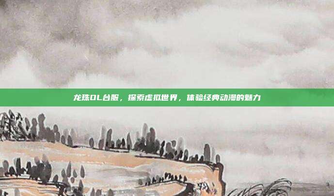 龙珠OL台服,探索虚拟世界,体验经典动漫的魅力