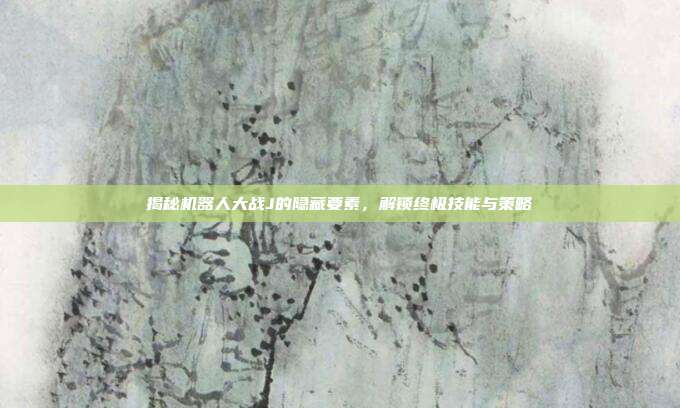 揭秘机器人大战J的隐藏要素,解锁终极技能与策略