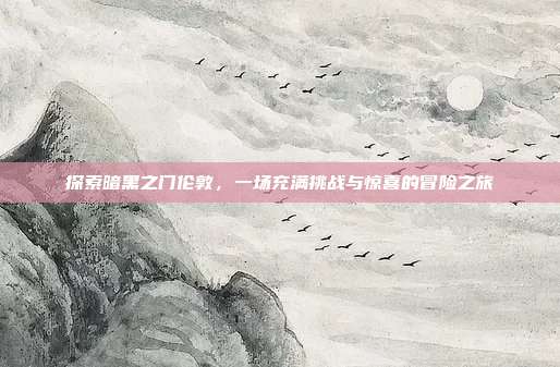 探索暗黑之门伦敦,一场充满挑战与惊喜的冒险之旅