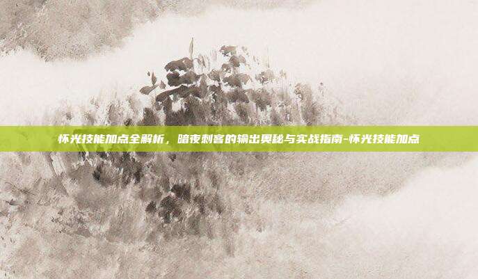 怀光技能加点全解析，暗夜刺客的输出奥秘与实战指南-怀光技能加点