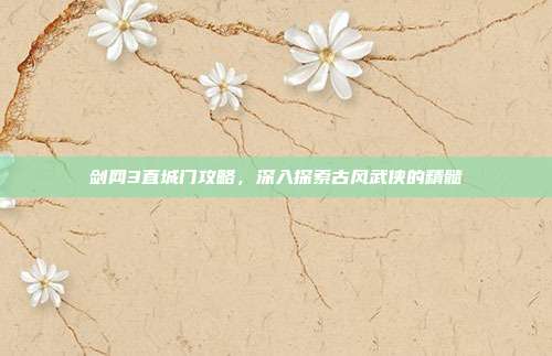 剑网3直城门攻略，深入探索古风武侠的精髓
