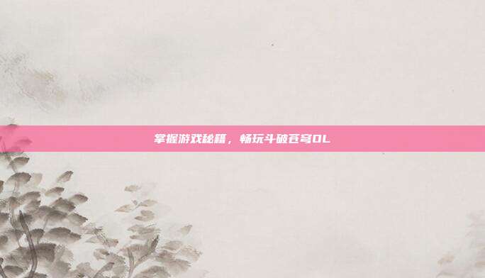 掌握游戏秘籍，畅玩斗破苍穹OL