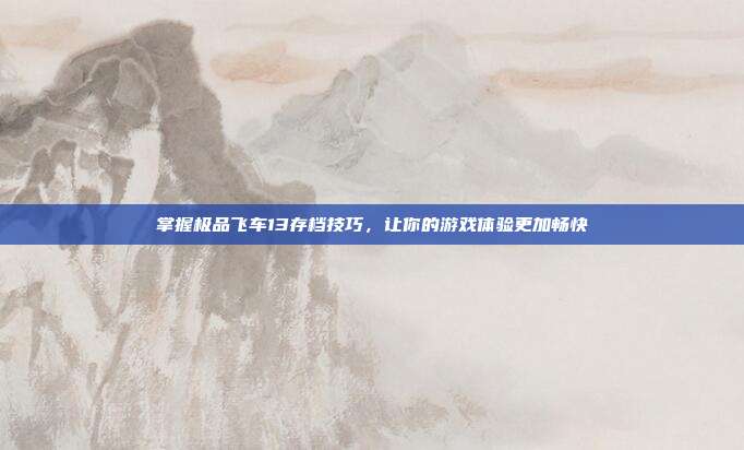 掌握极品飞车13存档技巧,让你的游戏体验更加畅快