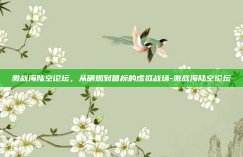 激战海陆空论坛,从硝烟到鼠标的虚拟战场-激战海陆空论坛