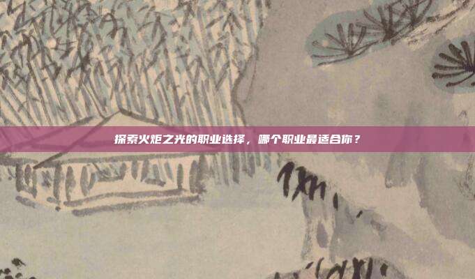 探索火炬之光的职业选择,哪个职业最适合你?
