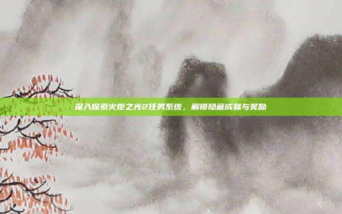 深入探索火炬之光2任务系统,解锁隐藏成就与奖励