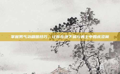 掌握男气功刷图技巧,让你在地下城与勇士中如虎添翼