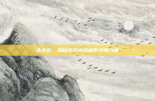 赤龙影,揭秘游戏内隐藏的终极力量