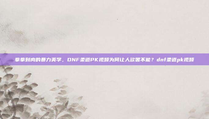 拳拳到肉的暴力美学，DNF柔道PK视频为何让人欲罢不能？dnf柔道pk视频