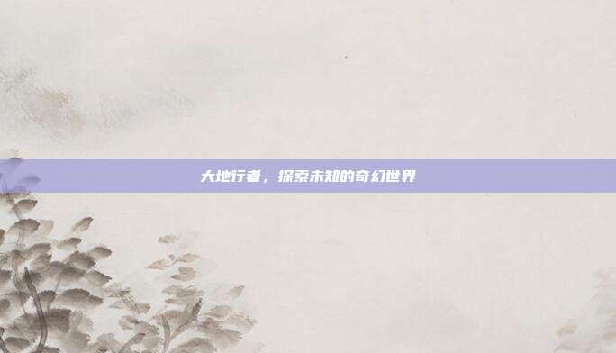 大地行者，探索未知的奇幻世界