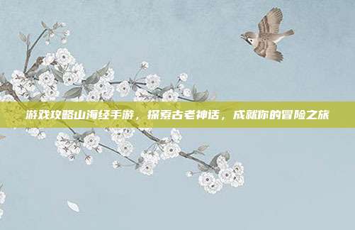 游戏攻略山海经手游,探索古老神话,成就你的冒险之旅