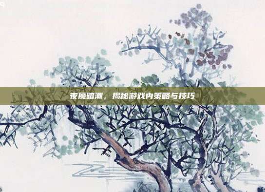 夜魇暗潮,揭秘游戏内策略与技巧