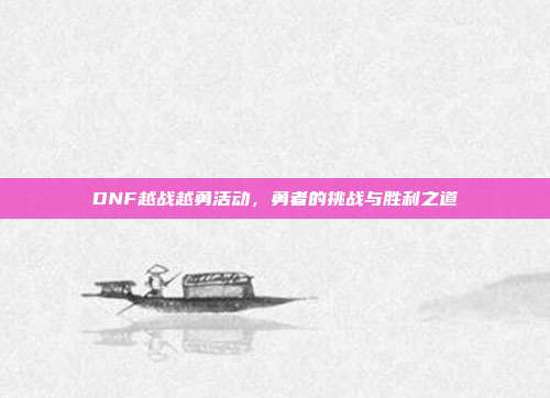 DNF越战越勇活动,勇者的挑战与胜利之道