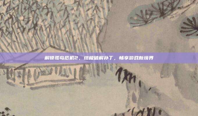 解锁孤岛危机2,终极破解补丁,畅享游戏新境界