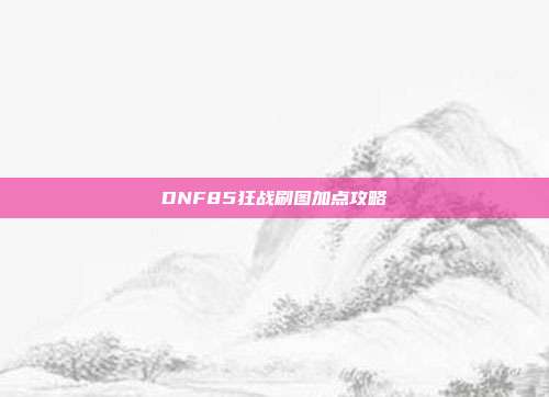 DNF85狂战刷图加点攻略