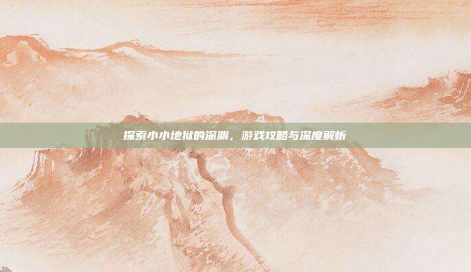 探索小小地狱的深渊,游戏攻略与深度解析