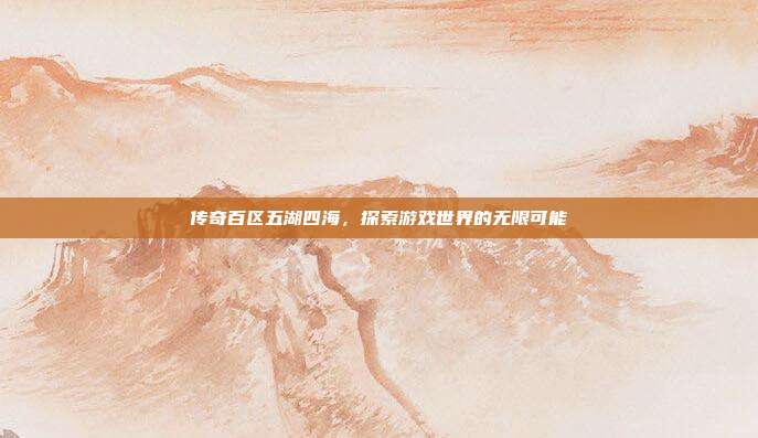 传奇百区五湖四海，探索游戏世界的无限可能