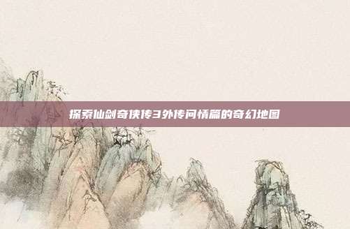 探索仙剑奇侠传3外传问情篇的奇幻地图