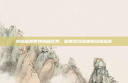 揭秘魔兽世界隐藏任务,解锁游戏深度的终极指南