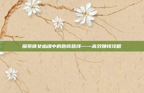 探索倩女幽魂中的跑商路线——高效赚钱攻略