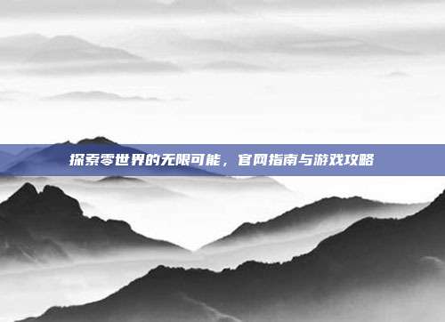 探索零世界的无限可能,官网指南与游戏攻略