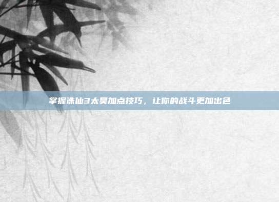 掌握诛仙3太昊加点技巧，让你的战斗更加出色