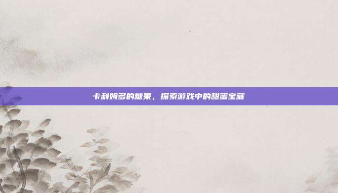 卡利姆多的糖果，探索游戏中的甜蜜宝藏
