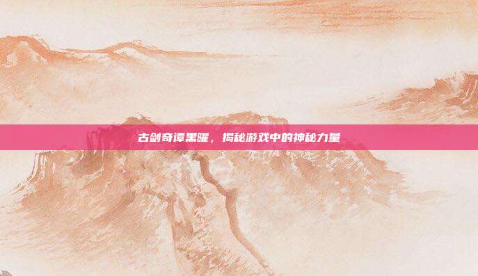 古剑奇谭黑曜,揭秘游戏中的神秘力量