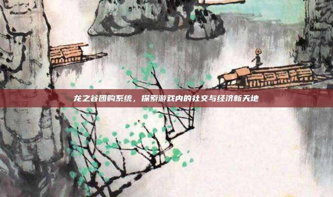 龙之谷团购系统，探索游戏内的社交与经济新天地