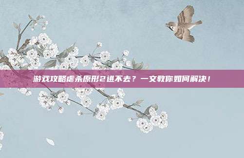 游戏攻略虐杀原形2进不去?一文教你如何解决!