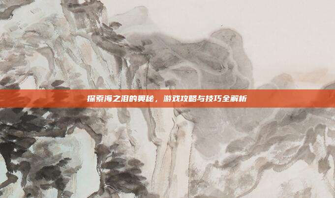 探索海之泪的奥秘，游戏攻略与技巧全解析
