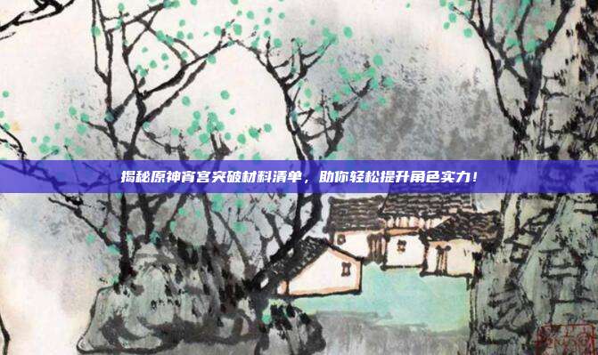 揭秘原神宵宫突破材料清单,助你轻松提升角色实力!