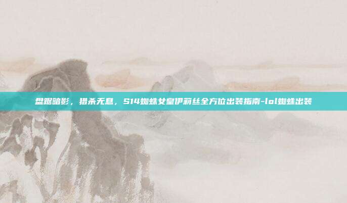 盘踞暗影,猎杀无息,S14蜘蛛女皇伊莉丝全方位出装指南-lol蜘蛛出装