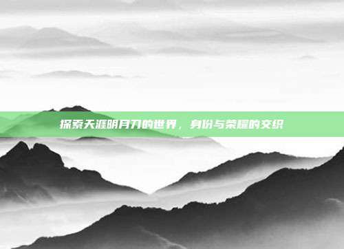 探索天涯明月刀的世界,身份与荣耀的交织
