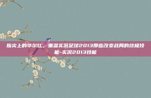 指尖上的华尔兹，重温实况足球2013那些改变战局的终极技能-实况2013技能