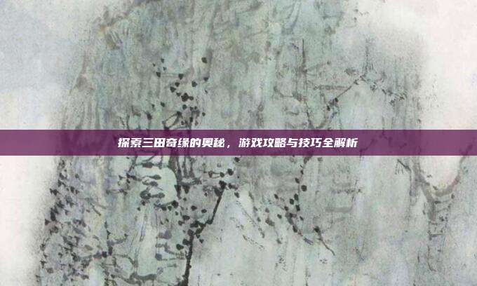 探索三田奇缘的奥秘，游戏攻略与技巧全解析