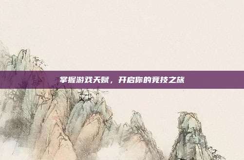 掌握游戏天赋,开启你的竞技之旅