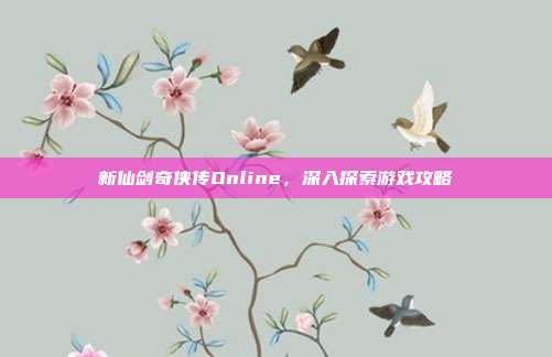 新仙剑奇侠传Online,深入探索游戏攻略