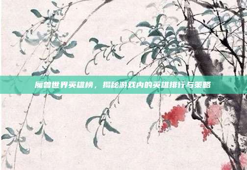 魔兽世界英雄榜，揭秘游戏内的英雄排行与策略