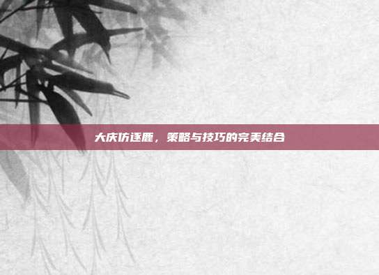 大庆仿逐鹿，策略与技巧的完美结合