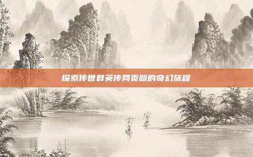 探索传世群英传网页版的奇幻旅程