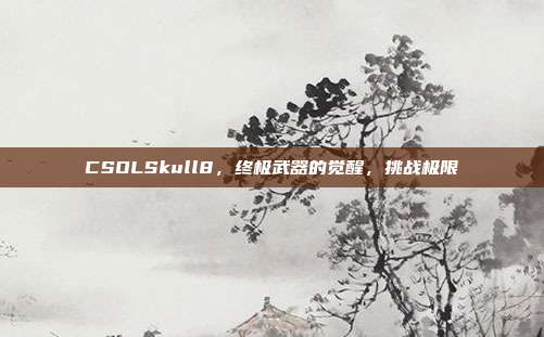 CSOLSkull8,终极武器的觉醒,挑战极限
