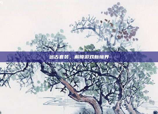 远古套装，解锁游戏新境界