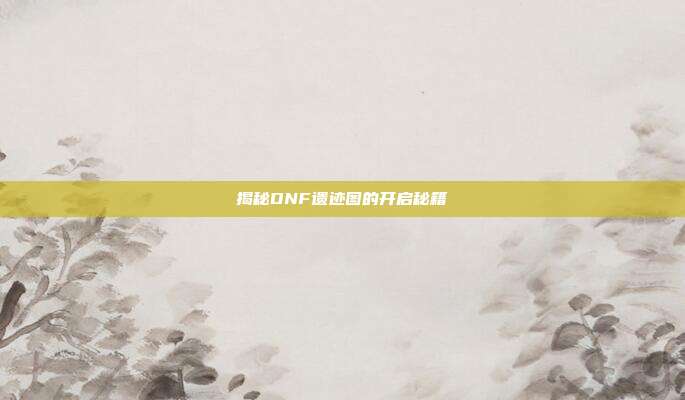 揭秘DNF遗迹图的开启秘籍