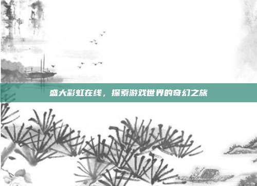 盛大彩虹在线，探索游戏世界的奇幻之旅