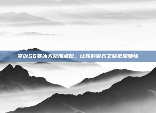 掌握S6寒冰天赋加点图，让你的游戏之路更加顺畅